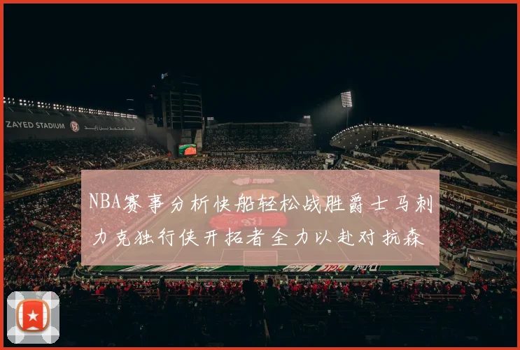 NBA赛事分析快船轻松战胜爵士马刺力克独行侠开拓者全力以赴对抗森林狼