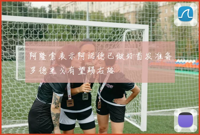 阿隆索表示阿诺德已做好首发准备罗德里戈有望踢右路