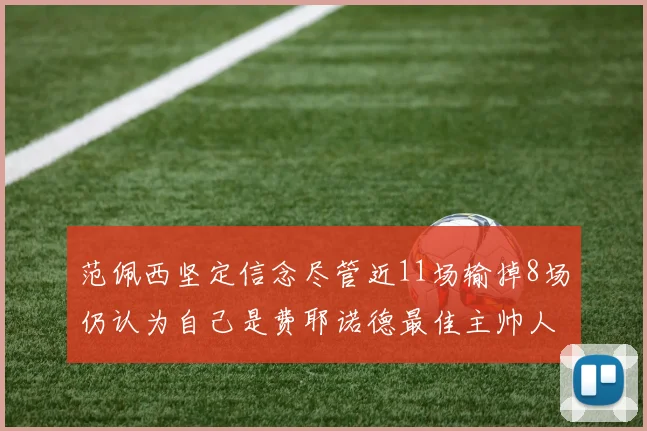 范佩西坚定信念尽管近11场输掉8场仍认为自己是费耶诺德最佳主帅人选
