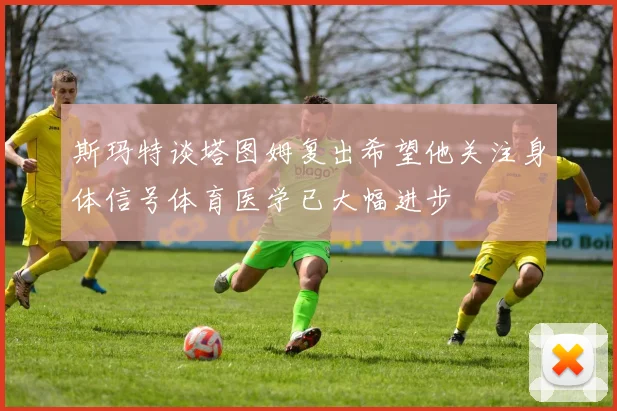 斯玛特谈塔图姆复出希望他关注身体信号体育医学已大幅进步