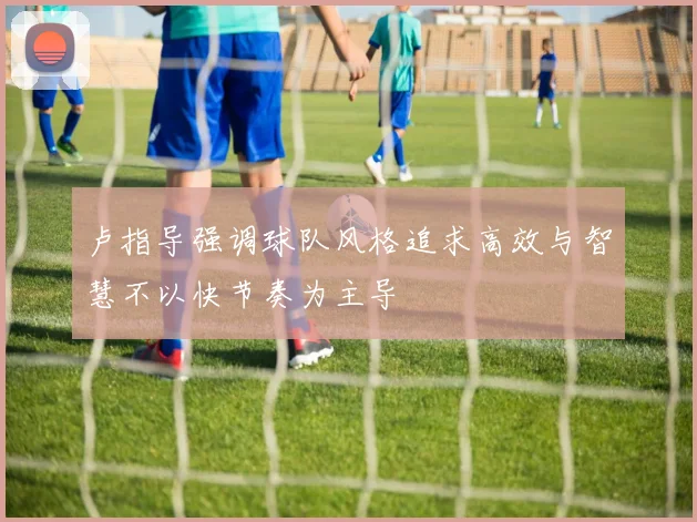 卢指导强调球队风格追求高效与智慧不以快节奏为主导