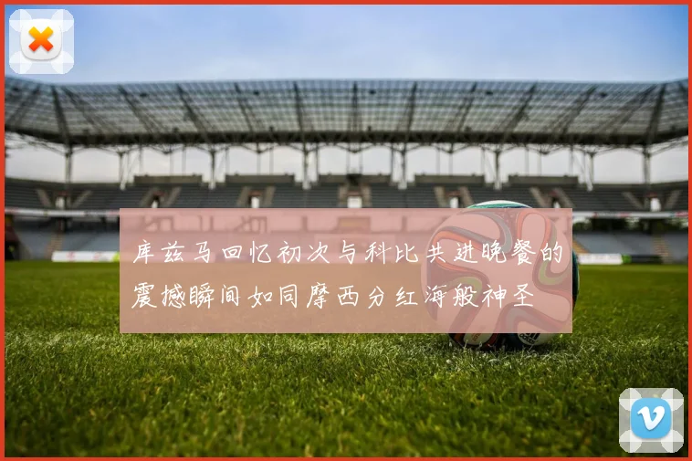库兹马回忆初次与科比共进晚餐的震撼瞬间如同摩西分红海般神圣