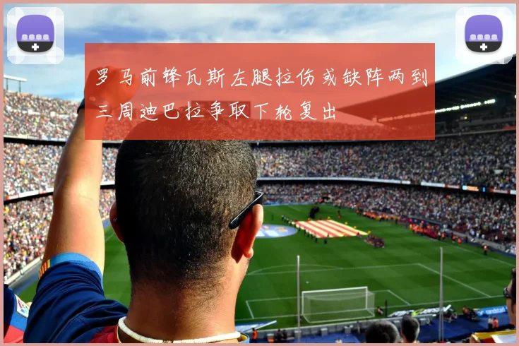 罗马前锋瓦斯左腿拉伤或缺阵两到三周迪巴拉争取下轮复出