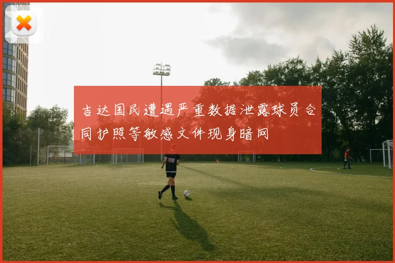 吉达国民遭遇严重数据泄露球员合同护照等敏感文件现身暗网