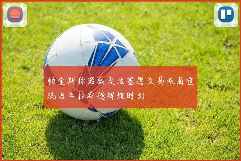帕金斯称若我是活塞愿交易浓眉重现当年拉希德辉煌时刻