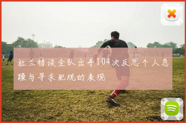 杜兰特谈全队出手104次反思个人急躁与寻求犯规的表现