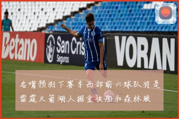 名嘴预测下赛季西部前六球队将是雷霆火箭湖人掘金快船和森林狼