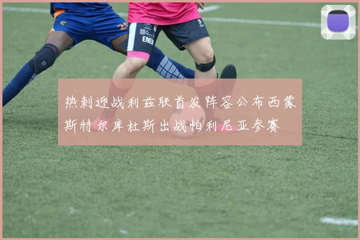 热刺迎战利兹联首发阵容公布西蒙斯特尔库杜斯出战帕利尼亚参赛
