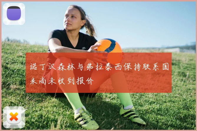 诺丁汉森林与弗拉泰西保持联系国米尚未收到报价
