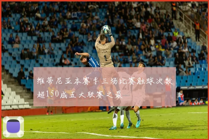 维蒂尼亚本赛季三场比赛触球次数超150成五大联赛之最