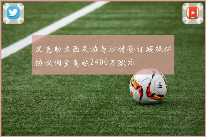 皮克助力西足协与沙特签订超级杯协议佣金高达2400万欧元