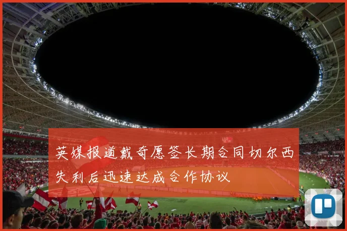 英媒报道戴奇愿签长期合同切尔西失利后迅速达成合作协议