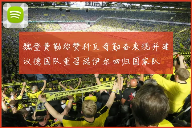 魏登费勒称赞科瓦奇勤奋表现并建议德国队重召诺伊尔回归国家队