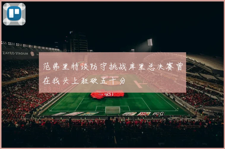 范弗里特谈防守挑战库里总决赛曾在我头上狂砍五十分