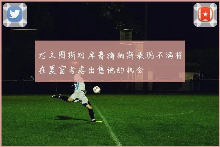 尤文图斯对库普梅纳斯表现不满将在夏窗考虑出售他的机会