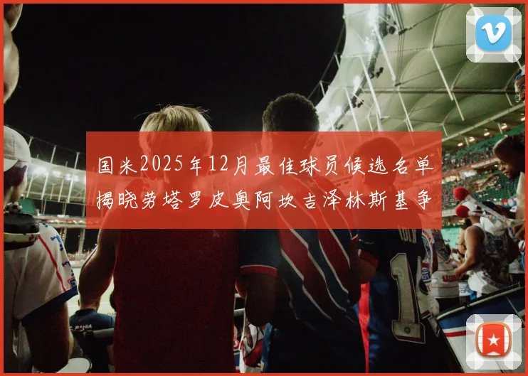 国米2025年12月最佳球员候选名单揭晓劳塔罗皮奥阿坎吉泽林斯基争夺荣誉