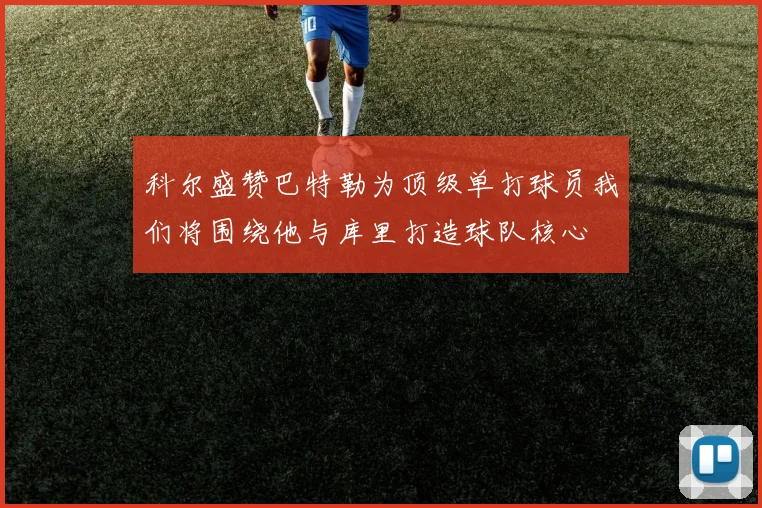 科尔盛赞巴特勒为顶级单打球员我们将围绕他与库里打造球队核心