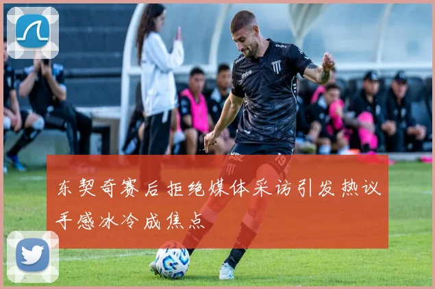 东契奇赛后拒绝媒体采访引发热议手感冰冷成焦点