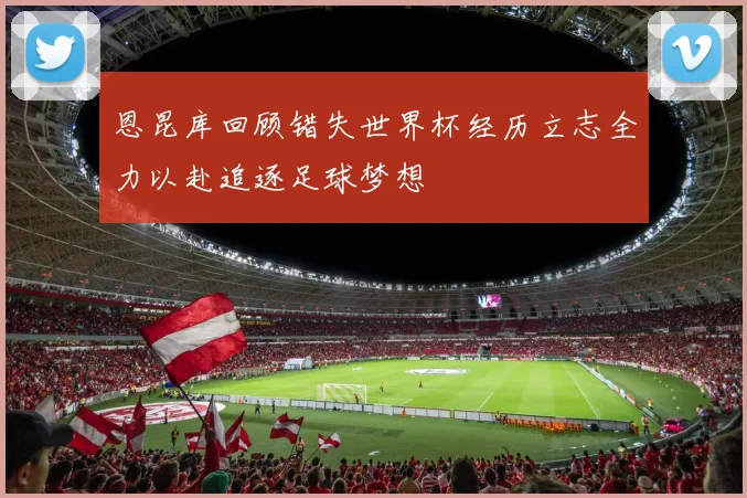 恩昆库回顾错失世界杯经历立志全力以赴追逐足球梦想