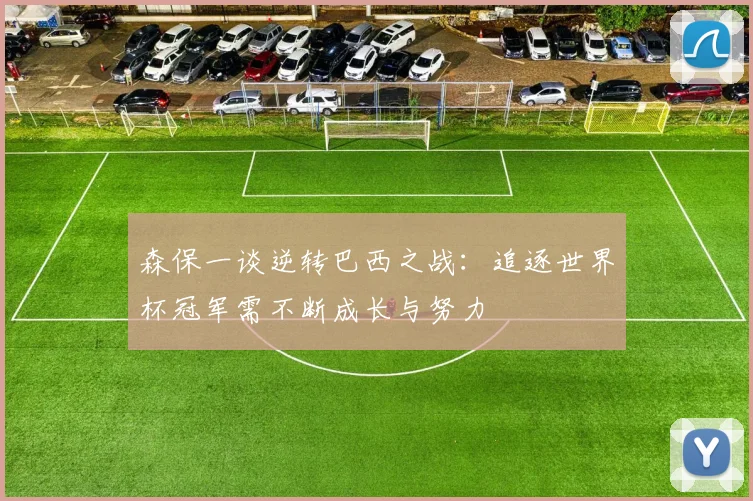 森保一谈逆转巴西之战：追逐世界杯冠军需不断成长与努力