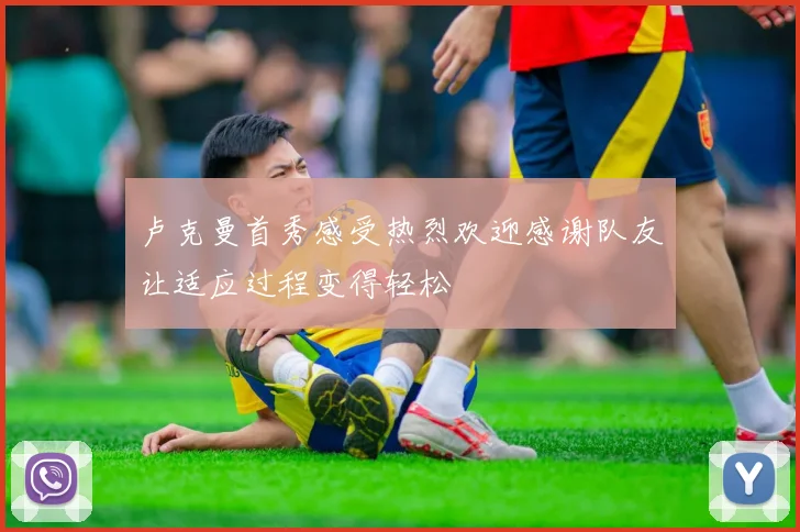 卢克曼首秀感受热烈欢迎感谢队友让适应过程变得轻松