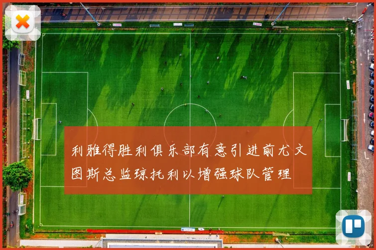 利雅得胜利俱乐部有意引进前尤文图斯总监琼托利以增强球队管理