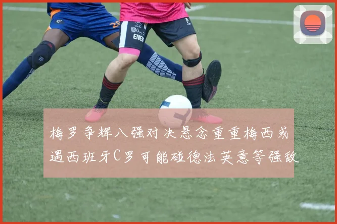 梅罗争辉八强对决悬念重重梅西或遇西班牙C罗可能碰德法英意等强敌