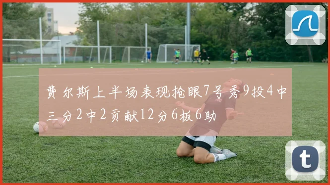 费尔斯上半场表现抢眼7号秀9投4中三分2中2贡献12分6板6助