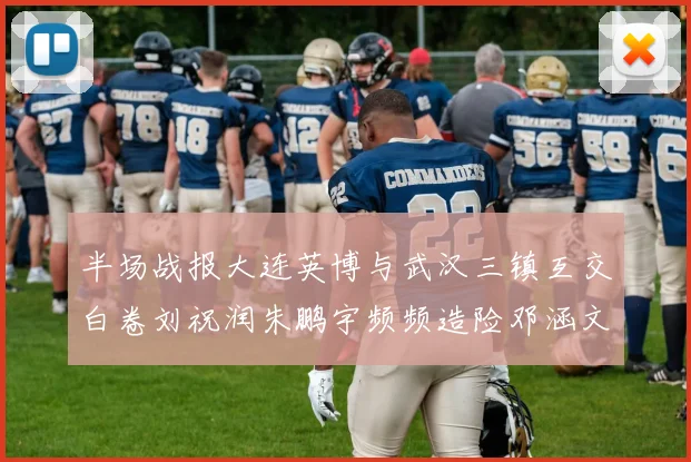 半场战报大连英博与武汉三镇互交白卷刘祝润朱鹏宇频频造险邓涵文因伤退场
