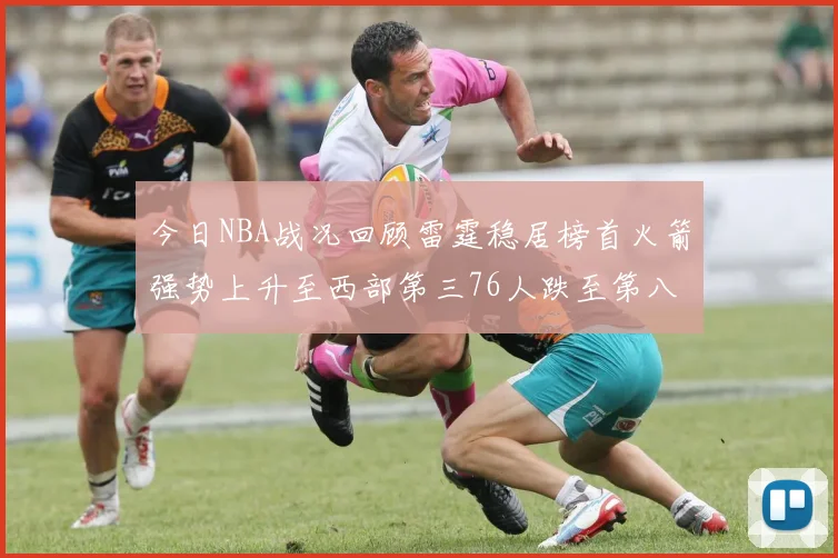 今日NBA战况回顾雷霆稳居榜首火箭强势上升至西部第三76人跌至第八位