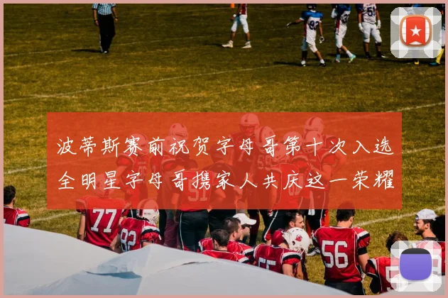 波蒂斯赛前祝贺字母哥第十次入选全明星字母哥携家人共庆这一荣耀时刻