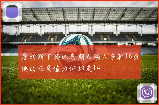 詹姆斯下场休息期间湖人净胜16分他的正负值为何却是14