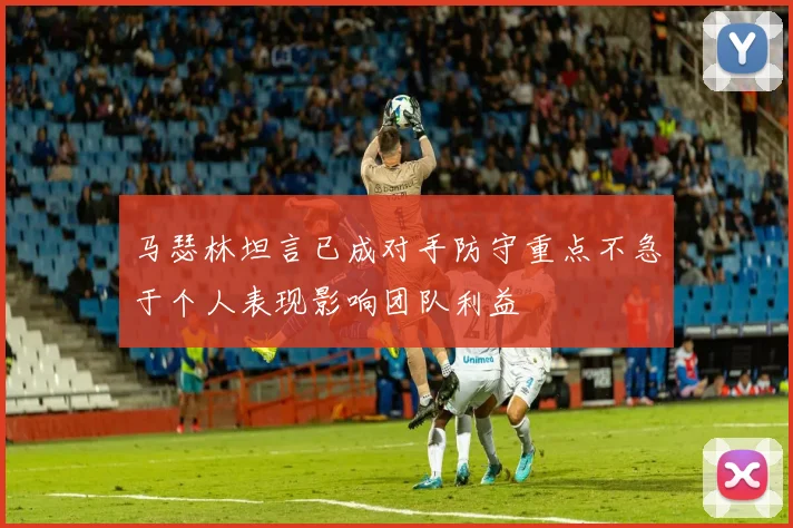 马瑟林坦言已成对手防守重点不急于个人表现影响团队利益