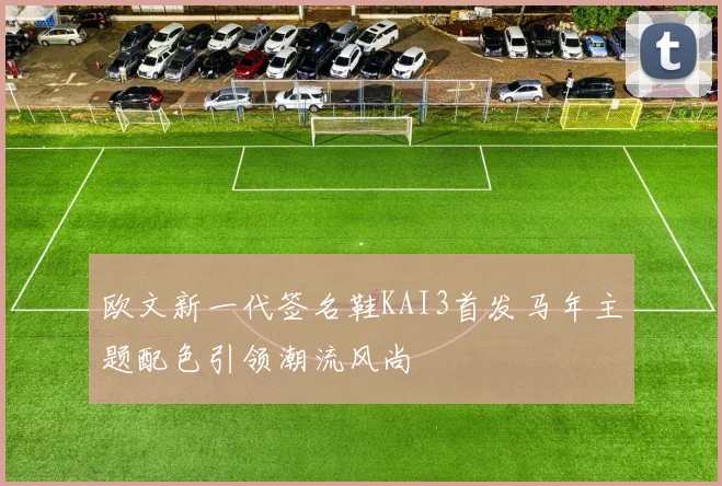 欧文新一代签名鞋KAI3首发马年主题配色引领潮流风尚