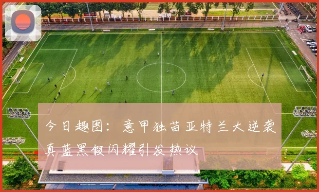 今日趣图：意甲独苗亚特兰大逆袭真蓝黑假闪耀引发热议