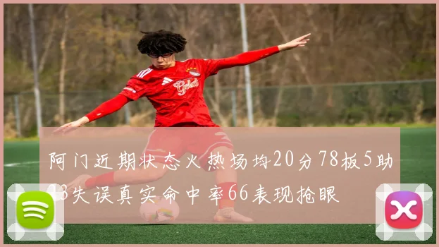 阿门近期状态火热场均20分78板5助23失误真实命中率66表现抢眼