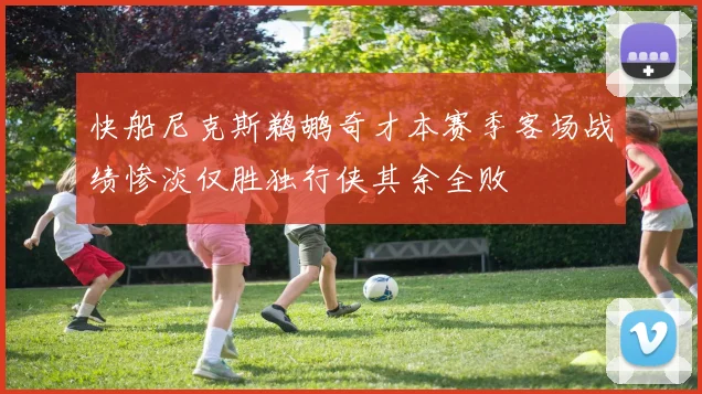 快船尼克斯鹈鹕奇才本赛季客场战绩惨淡仅胜独行侠其余全败