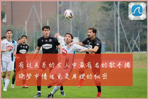 有过关系的女人中最有名的歌手揭晓梦中情话竟是库嫂的秘密