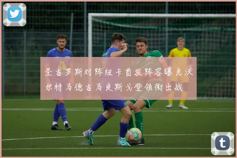 圣吉罗斯对阵纽卡首发阵容曝光沃尔特马德吉马良斯戈登领衔出战