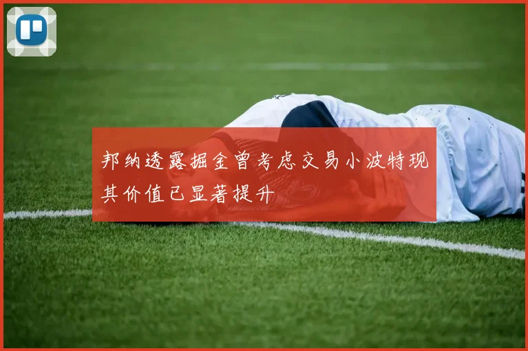 邦纳透露掘金曾考虑交易小波特现其价值已显著提升