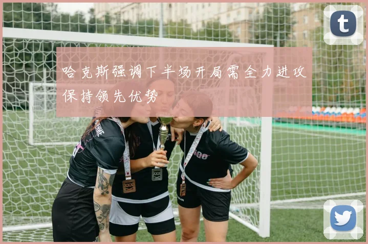哈克斯强调下半场开局需全力进攻保持领先优势